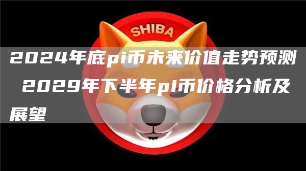 2024年底pi币未来价值走势预测 2029年下半年pi币价格分析及展望